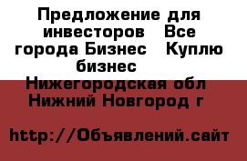 Предложение для инвесторов - Все города Бизнес » Куплю бизнес   . Нижегородская обл.,Нижний Новгород г.